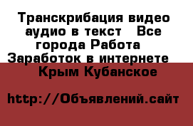 Транскрибация видео/аудио в текст - Все города Работа » Заработок в интернете   . Крым,Кубанское